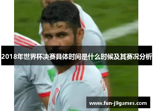 2018年世界杯决赛具体时间是什么时候及其赛况分析