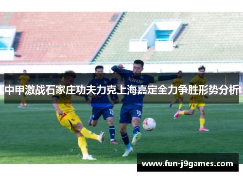 中甲激战石家庄功夫力克上海嘉定全力争胜形势分析 中甲激战石家庄功夫力克上海嘉定全力争胜形势分析