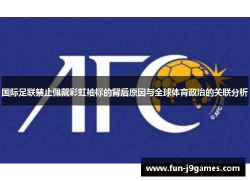 国际足联禁止佩戴彩虹袖标的背后原因与全球体育政治的关联分析