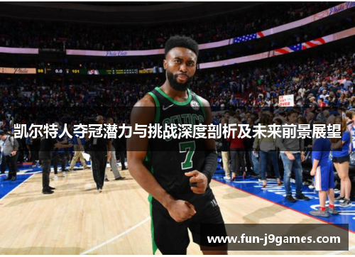 凯尔特人夺冠潜力与挑战深度剖析及未来前景展望