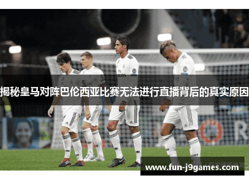 揭秘皇马对阵巴伦西亚比赛无法进行直播背后的真实原因 揭秘皇马对阵巴伦西亚比赛无法进行直播背后的真实原因