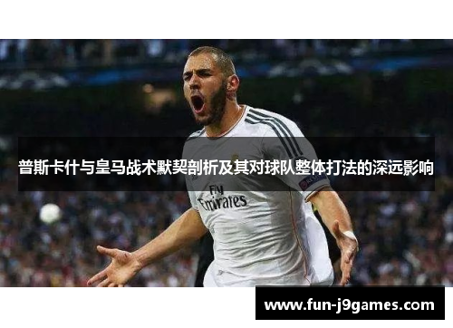普斯卡什与皇马战术默契剖析及其对球队整体打法的深远影响 普斯卡什与皇马战术默契剖析及其对球队整体打法的深远影响