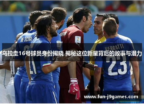 乌拉圭16号球员身份揭晓 揭秘这位新星背后的故事与潜力