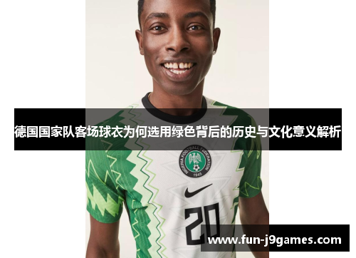 德国国家队客场球衣为何选用绿色背后的历史与文化意义解析 德国国家队客场球衣为何选用绿色背后的历史与文化意义解析