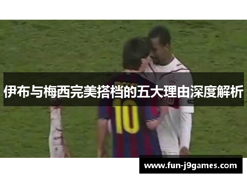 伊布与梅西完美搭档的五大理由深度解析