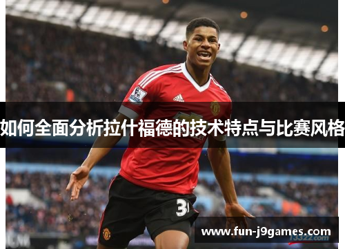 如何全面分析拉什福德的技术特点与比赛风格 如何全面分析拉什福德的技术特点与比赛风格