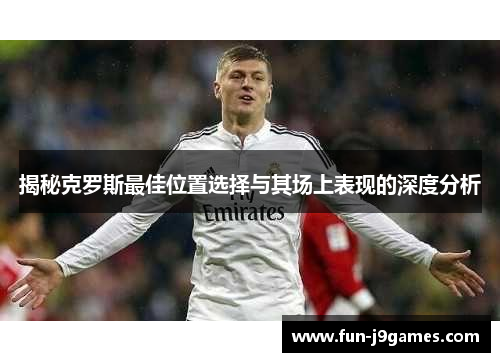 揭秘克罗斯最佳位置选择与其场上表现的深度分析 揭秘克罗斯最佳位置选择与其场上表现的深度分析