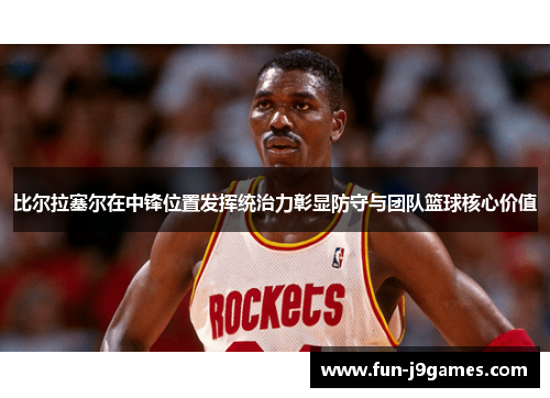 比尔拉塞尔在中锋位置发挥统治力彰显防守与团队篮球核心价值 比尔拉塞尔在中锋位置发挥统治力彰显防守与团队篮球核心价值