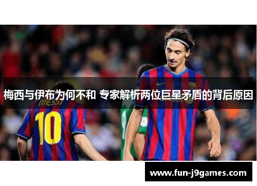 梅西与伊布为何不和 专家解析两位巨星矛盾的背后原因