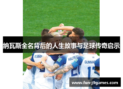 纳瓦斯全名背后的人生故事与足球传奇启示 纳瓦斯全名背后的人生故事与足球传奇启示