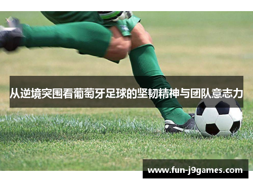 从逆境突围看葡萄牙足球的坚韧精神与团队意志力