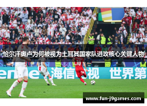 恰尔汗奥卢为何被视为土耳其国家队进攻核心关键人物 恰尔汗奥卢为何被视为土耳其国家队进攻核心关键人物