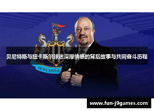 贝尼特斯与纽卡斯尔球迷深厚情感的背后故事与共同奋斗历程