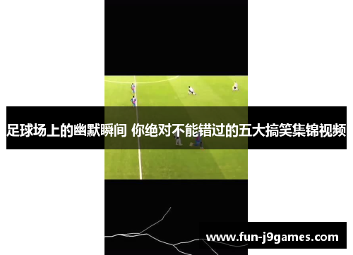 足球场上的幽默瞬间 你绝对不能错过的五大搞笑集锦视频 足球场上的幽默瞬间 你绝对不能错过的五大搞笑集锦视频