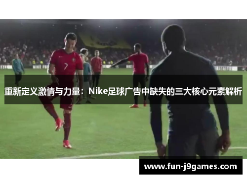 重新定义激情与力量：Nike足球广告中缺失的三大核心元素解析