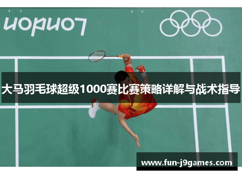大马羽毛球超级1000赛比赛策略详解与战术指导