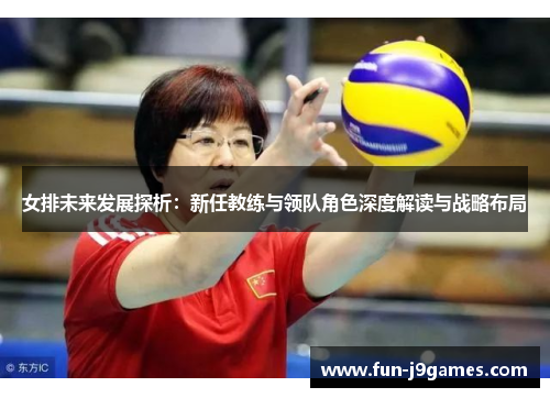 女排未来发展探析:新任教练与领队角色深度解读与战略布局 女排未来发展探析:新任教练与领队角色深度解读与战略布局