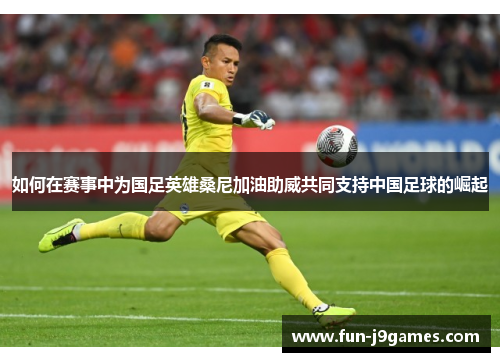 如何在赛事中为国足英雄桑尼加油助威共同支持中国足球的崛起