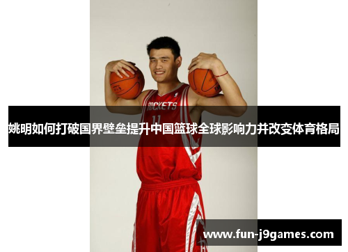 姚明如何打破国界壁垒提升中国篮球全球影响力并改变体育格局