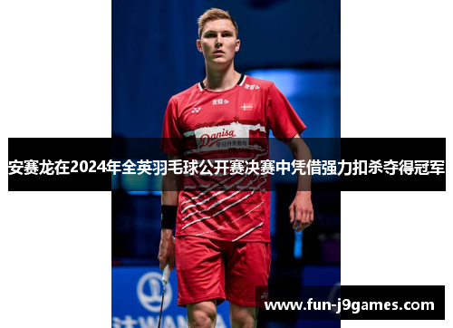 安赛龙在2024年全英羽毛球公开赛决赛中凭借强力扣杀夺得冠军 安赛龙在2024年全英羽毛球公开赛决赛中凭借强力扣杀夺得冠军
