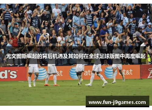 尤文图斯崛起的背后机遇及其如何在全球足球版图中再度崛起