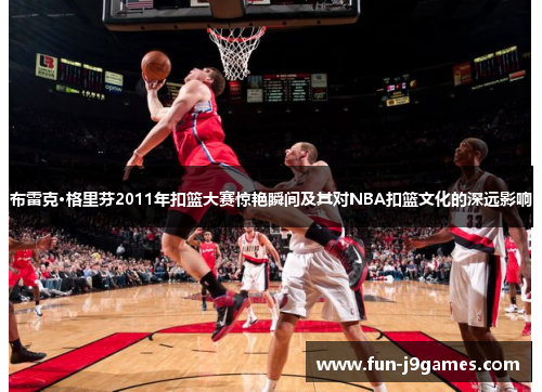 布雷克·格里芬2011年扣篮大赛惊艳瞬间及其对NBA扣篮文化的深远影响 布雷克·格里芬2011年扣篮大赛惊艳瞬间及其对NBA扣篮文化的深远影响