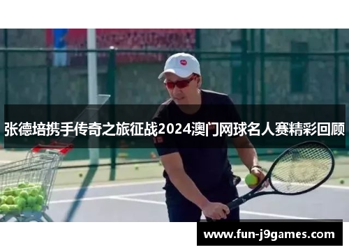张德培携手传奇之旅征战2024澳门网球名人赛精彩回顾 张德培携手传奇之旅征战2024澳门网球名人赛精彩回顾