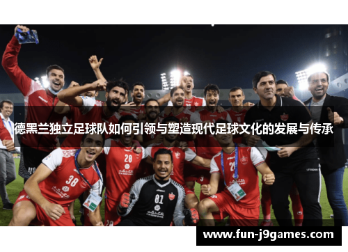 德黑兰独立足球队如何引领与塑造现代足球文化的发展与传承 德黑兰独立足球队如何引领与塑造现代足球文化的发展与传承