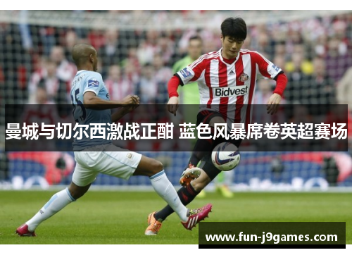 曼城与切尔西激战正酣 蓝色风暴席卷英超赛场 曼城与切尔西激战正酣 蓝色风暴席卷英超赛场