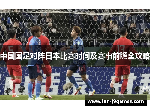 中国国足对阵日本比赛时间及赛事前瞻全攻略