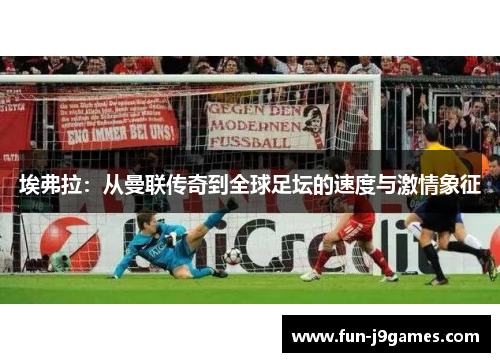 埃弗拉:从曼联传奇到全球足坛的速度与激情象征 埃弗拉:从曼联传奇到全球足坛的速度与激情象征