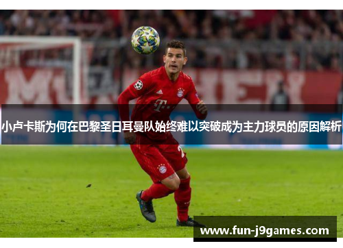 小卢卡斯为何在巴黎圣日耳曼队始终难以突破成为主力球员的原因解析