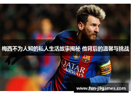 梅西不为人知的私人生活故事揭秘 他背后的温馨与挑战 梅西不为人知的私人生活故事揭秘 他背后的温馨与挑战