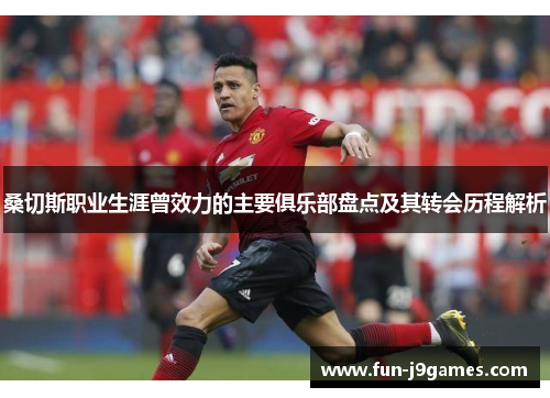 桑切斯职业生涯曾效力的主要俱乐部盘点及其转会历程解析