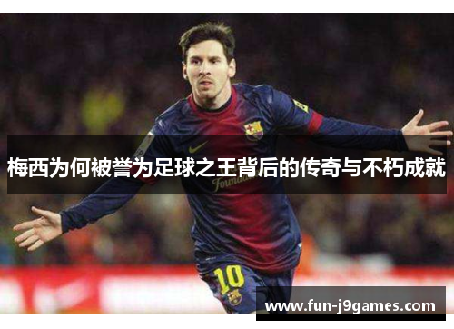 梅西为何被誉为足球之王背后的传奇与不朽成就