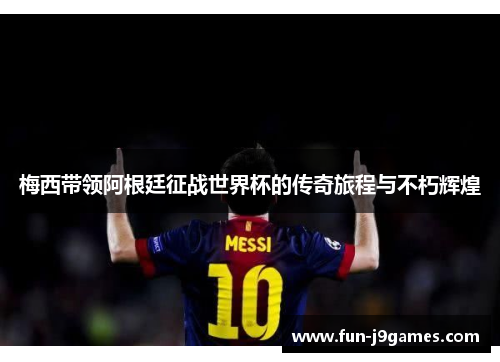 梅西带领阿根廷征战世界杯的传奇旅程与不朽辉煌 梅西带领阿根廷征战世界杯的传奇旅程与不朽辉煌