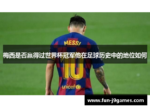 梅西是否赢得过世界杯冠军他在足球历史中的地位如何