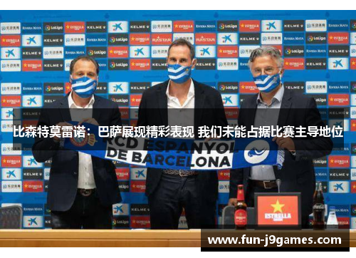 比森特莫雷诺：巴萨展现精彩表现 我们未能占据比赛主导地位