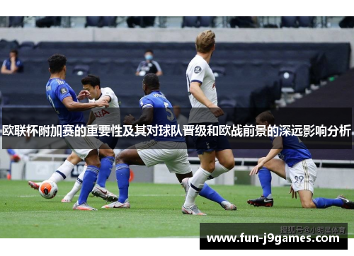 欧联杯附加赛的重要性及其对球队晋级和欧战前景的深远影响分析 欧联杯附加赛的重要性及其对球队晋级和欧战前景的深远影响分析