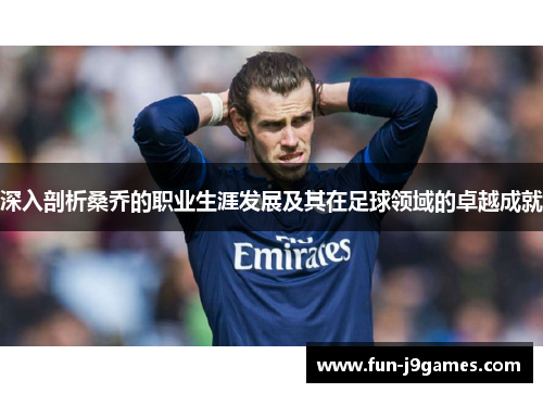 深入剖析桑乔的职业生涯发展及其在足球领域的卓越成就