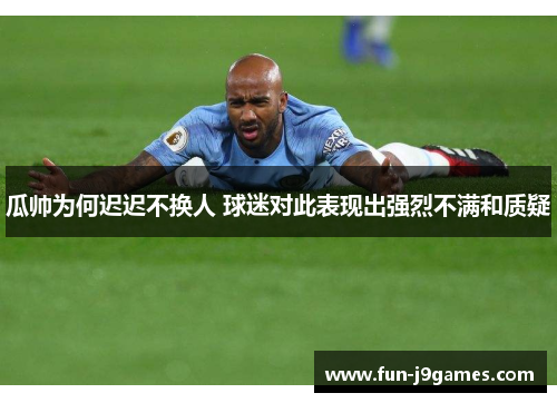 瓜帅为何迟迟不换人 球迷对此表现出强烈不满和质疑 瓜帅为何迟迟不换人 球迷对此表现出强烈不满和质疑