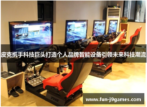 皮克携手科技巨头打造个人品牌智能设备引领未来科技潮流 皮克携手科技巨头打造个人品牌智能设备引领未来科技潮流