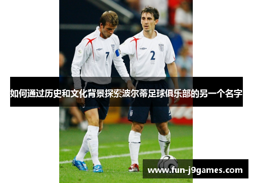 如何通过历史和文化背景探索波尔蒂足球俱乐部的另一个名字 如何通过历史和文化背景探索波尔蒂足球俱乐部的另一个名字