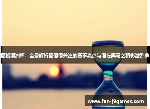 揭秘澳洲杯:全景解析最值得关注的赛事亮点与潜在黑马之精彩激烈争 揭秘澳洲杯:全景解析最值得关注的赛事亮点与潜在黑马之精彩激烈争