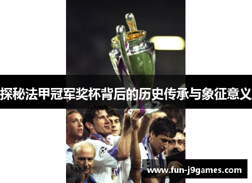 探秘法甲冠军奖杯背后的历史传承与象征意义 探秘法甲冠军奖杯背后的历史传承与象征意义
