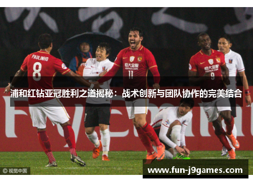 浦和红钻亚冠胜利之道揭秘:战术创新与团队协作的完美结合 浦和红钻亚冠胜利之道揭秘:战术创新与团队协作的完美结合