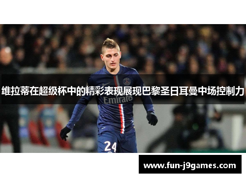 维拉蒂在超级杯中的精彩表现展现巴黎圣日耳曼中场控制力
