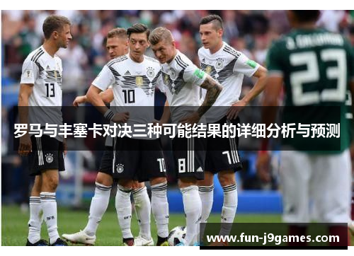 罗马与丰塞卡对决三种可能结果的详细分析与预测 罗马与丰塞卡对决三种可能结果的详细分析与预测