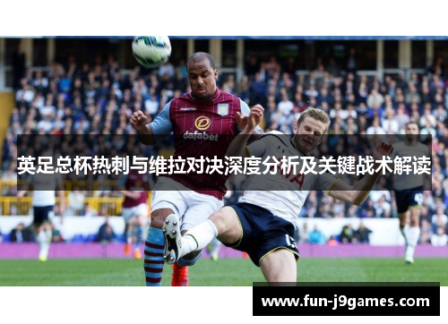英足总杯热刺与维拉对决深度分析及关键战术解读 英足总杯热刺与维拉对决深度分析及关键战术解读