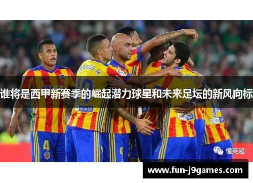 谁将是西甲新赛季的崛起潜力球星和未来足坛的新风向标